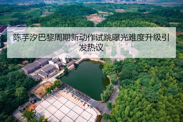 陈芋汐巴黎周期新动作试跳曝光难度升级引发热议
