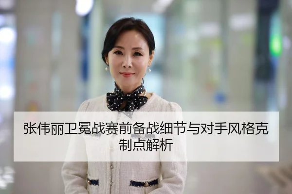 张伟丽卫冕战赛前备战细节与对手风格克制点解析