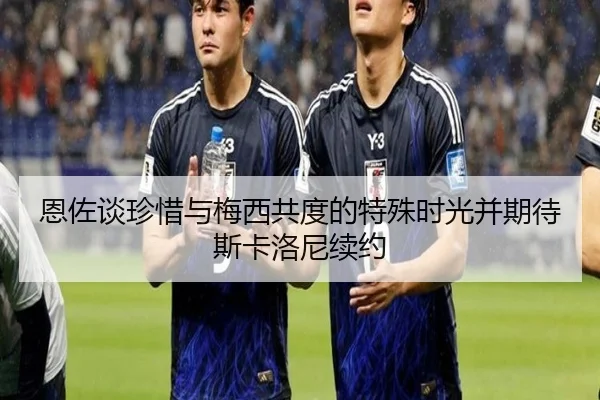 恩佐谈珍惜与梅西共度的特殊时光并期待斯卡洛尼续约